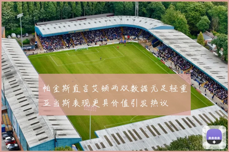 帕金斯直言艾顿两双数据无足轻重亚当斯表现更具价值引发热议