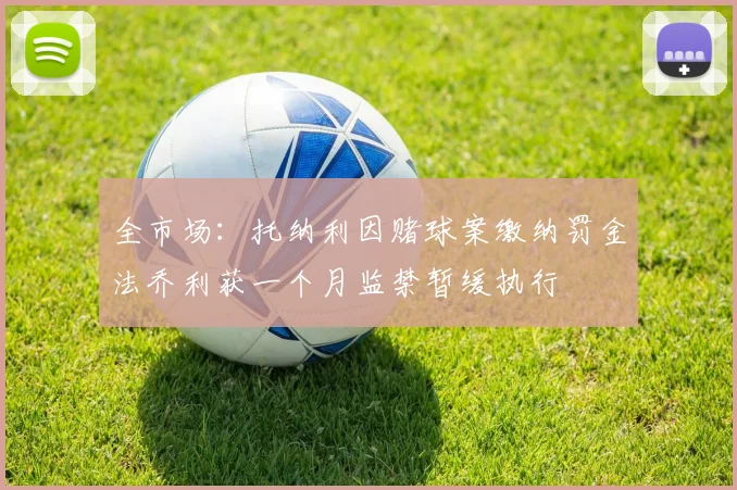 全市场：托纳利因赌球案缴纳罚金法乔利获一个月监禁暂缓执行