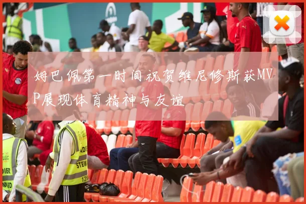 姆巴佩第一时间祝贺维尼修斯获MVP展现体育精神与友谊