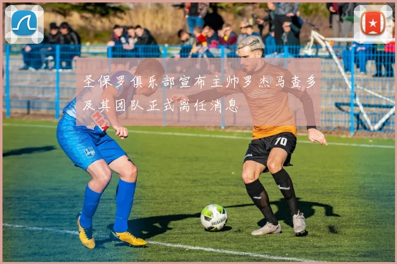 圣保罗俱乐部宣布主帅罗杰马查多及其团队正式离任消息