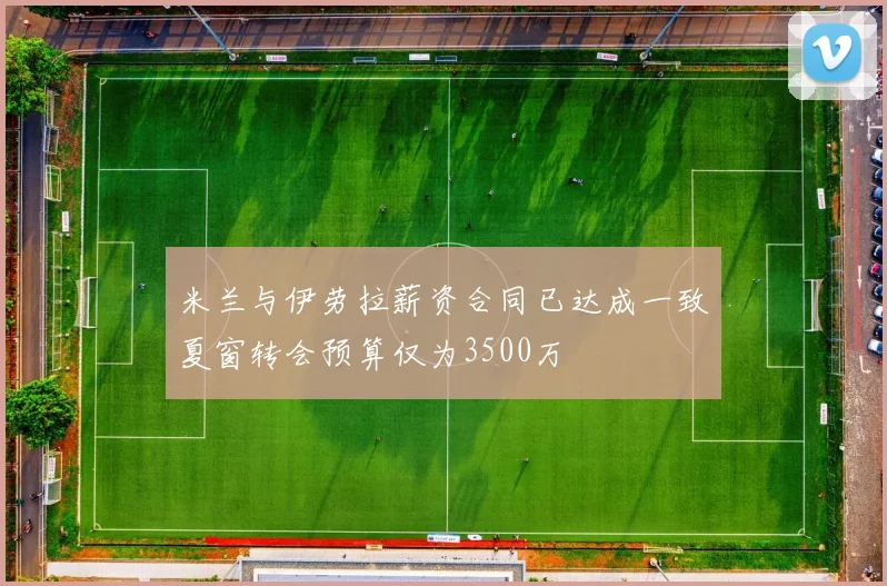 米兰与伊劳拉薪资合同已达成一致夏窗转会预算仅为3500万
