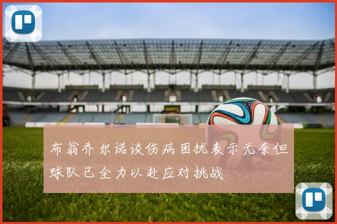 布翁乔尔诺谈伤病困扰表示无奈但球队已全力以赴应对挑战