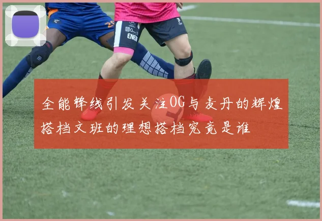 全能锋线引发关注OG与麦丹的辉煌搭档文班的理想搭档究竟是谁