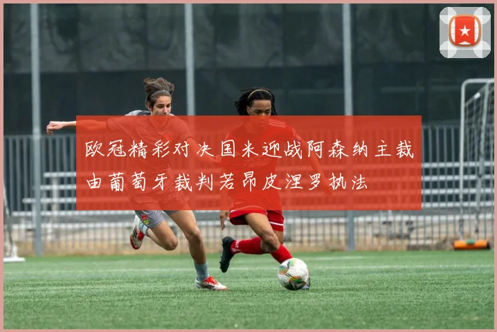 欧冠精彩对决国米迎战阿森纳主裁由葡萄牙裁判若昂皮涅罗执法