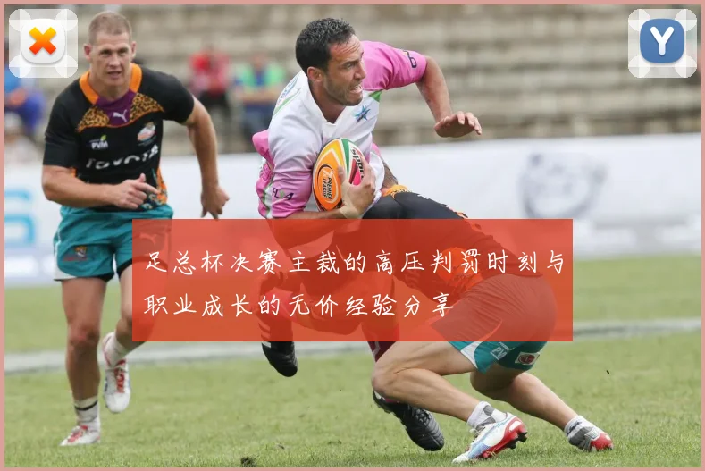 足总杯决赛主裁的高压判罚时刻与职业成长的无价经验分享