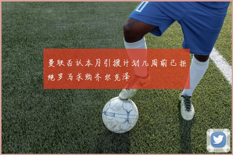 曼联否认本月引援计划几周前已拒绝罗马求购齐尔克泽