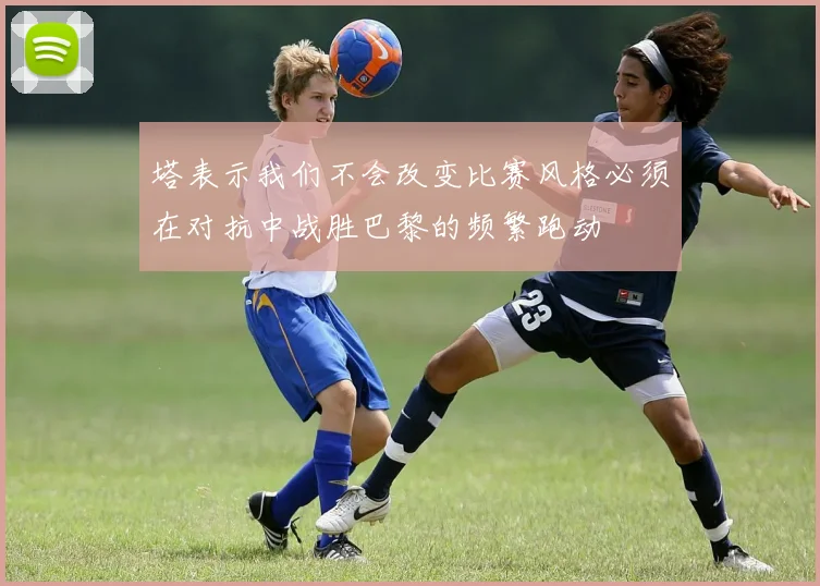 塔表示我们不会改变比赛风格必须在对抗中战胜巴黎的频繁跑动