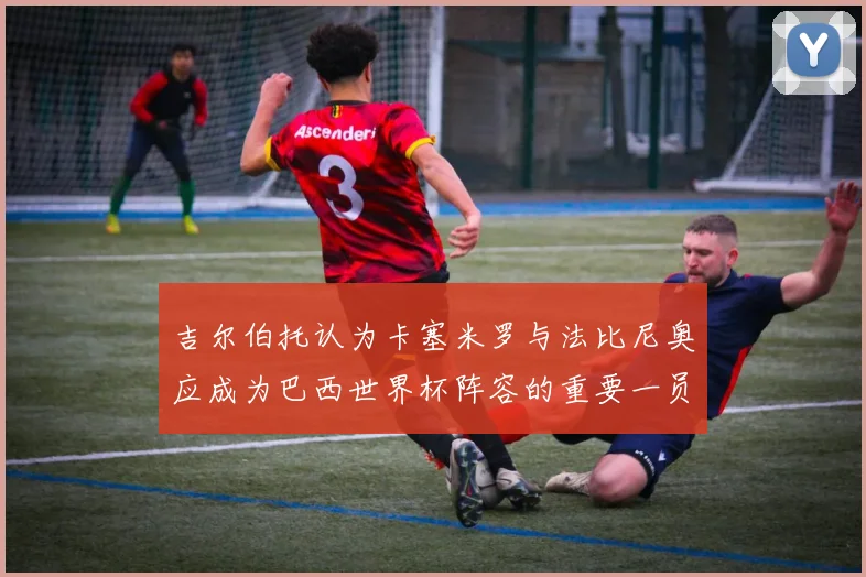 吉尔伯托认为卡塞米罗与法比尼奥应成为巴西世界杯阵容的重要一员