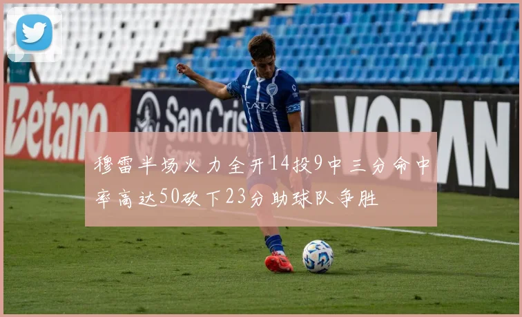 穆雷半场火力全开14投9中三分命中率高达50砍下23分助球队争胜