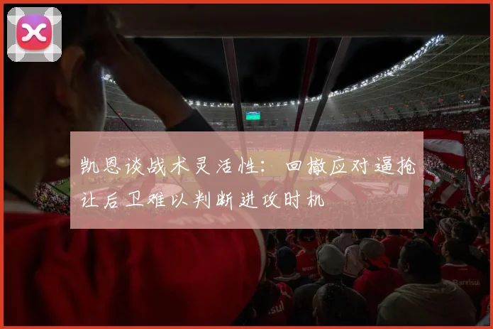 凯恩谈战术灵活性：回撤应对逼抢让后卫难以判断进攻时机