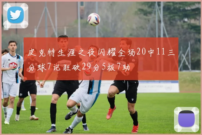 皮克特生涯之夜闪耀全场20中11三分球7记狂砍29分5板7助