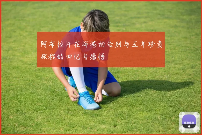 阿布拉汗在海港的告别与五年珍贵旅程的回忆与感悟