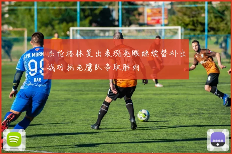 杰伦格林复出表现亮眼继续替补出战对抗老鹰队争取胜利
