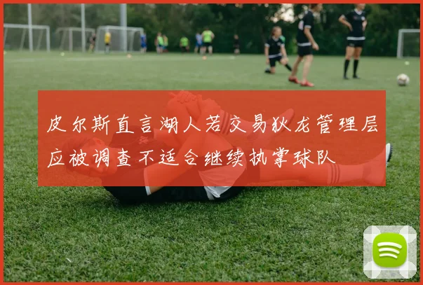 皮尔斯直言湖人若交易狄龙管理层应被调查不适合继续执掌球队