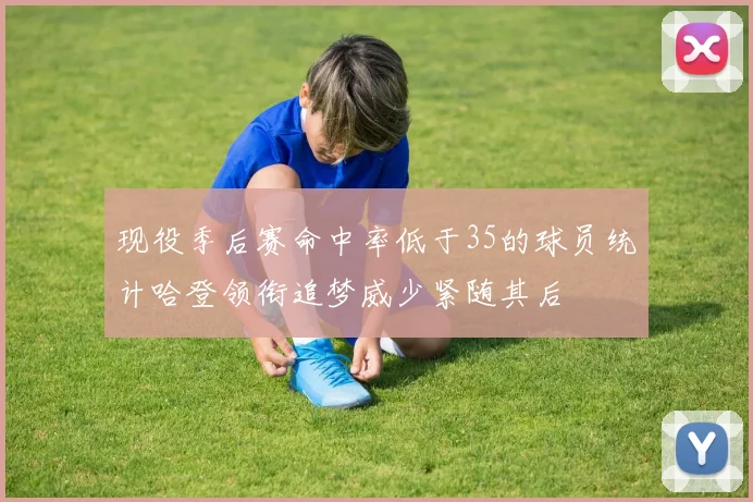 现役季后赛命中率低于35的球员统计哈登领衔追梦威少紧随其后