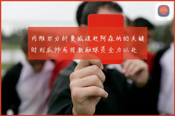 内维尔分析曼城追赶阿森纳的关键时刻瓜帅或将激励球员全力以赴