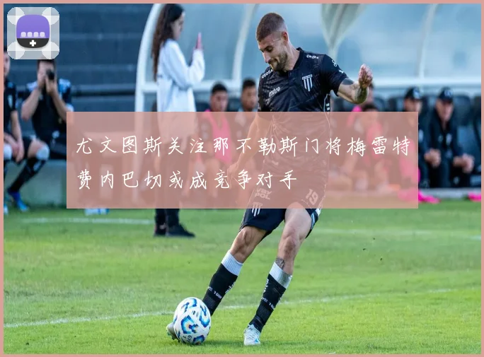 尤文图斯关注那不勒斯门将梅雷特费内巴切或成竞争对手